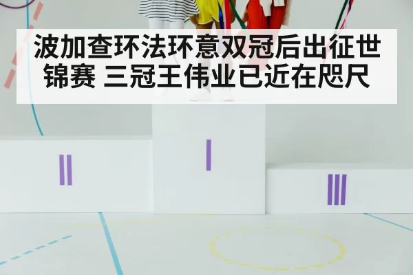 波加查环法环意双冠后出征世锦赛 三冠王伟业已近在咫尺
