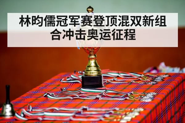 林昀儒冠军赛登顶混双新组合冲击奥运征程