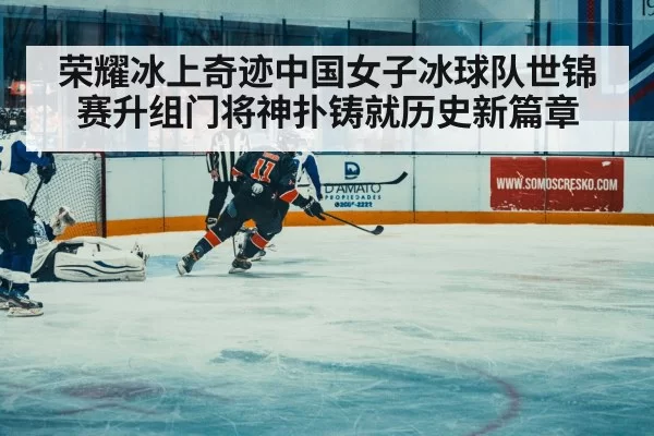荣耀冰上奇迹中国女子冰球队世锦赛升组门将神扑铸就历史新篇章