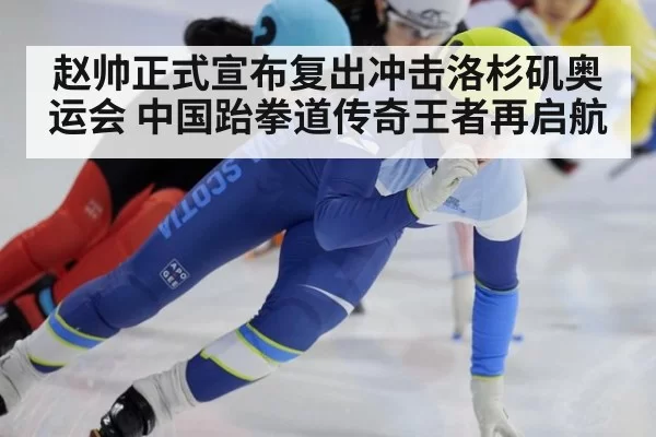 赵帅正式宣布复出冲击洛杉矶奥运会 中国跆拳道传奇王者再启航