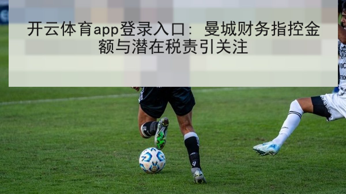 开云体育app登录入口: 曼城财务指控金额与潜在税责引关注