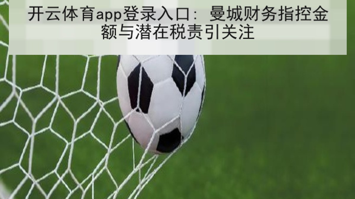 开云体育app登录入口: 曼城财务指控金额与潜在税责引关注